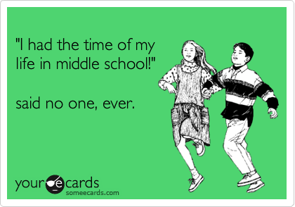 
"I had the time of my
life in middle school!"

said no one, ever.