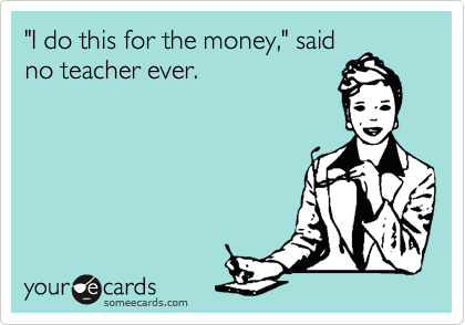 "I do this for the money," said
no teacher ever.