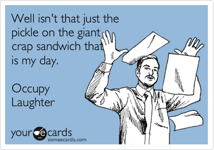 Well isn't that just the 
pickle on the giant 
crap sandwich that 
is my day.

Occupy
Laughter