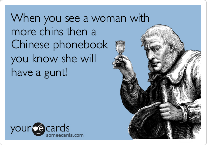 When you see a woman with
more chins then a
Chinese phonebook
you know she will
have a gunt! 