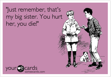 "Just remember, that's
my big sister. You hurt
her, you die!"
