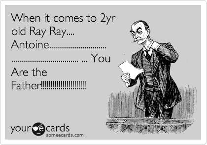 When it comes to 2yr
old Ray Ray....
Antoine.............................
.................................. ... You
Are the 
Father!!!!!!!!!!!!!!!!!!!!!!!
