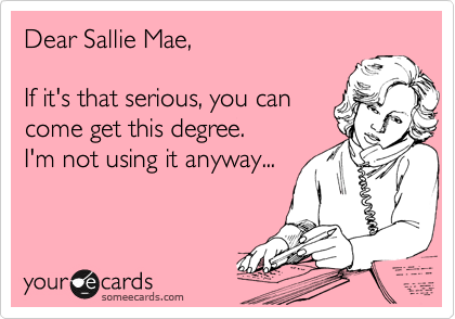 Dear Sallie Mae,  

If it's that serious, you can 
come get this degree.  
I'm not using it anyway...