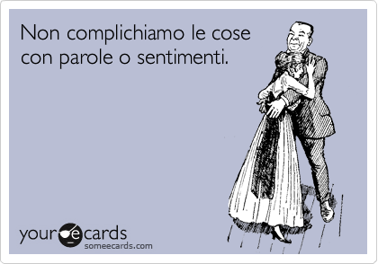 Non complichiamo le cose
con parole o sentimenti.