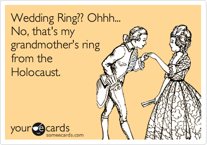 Wedding Ring?? Ohhh... 
No, that's my 
grandmother's ring
from the
Holocaust.