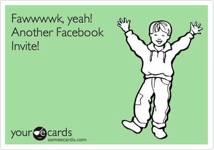 Fawwwwk, yeah! 
Another Facebook
Invite!