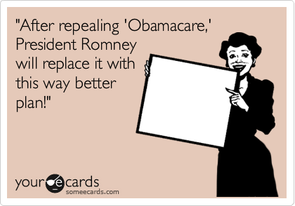"After repealing 'Obamacare,'
President Romney
will replace it with
this way better
plan!"