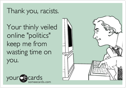 Thank you, racists.

Your thinly veiled
online "politics"
keep me from
wasting time on
you.