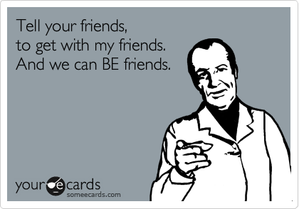 Tell your friends, 
to get with my friends.
And we can BE friends. 