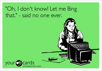 "Oh, I don't know! Let me Bing that." - said no one ever.