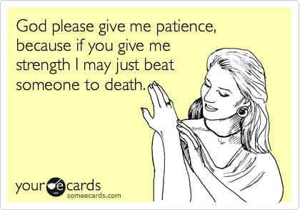 God please give me patience, because if you give me
strength I may just beat
someone to death.