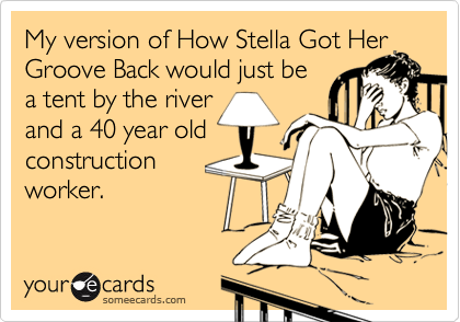 My version of How Stella Got Her
Groove Back would just be
a tent by the river
and a 40 year old
construction
worker. 