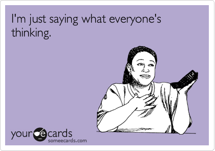 I'm just saying what everyone's thinking.