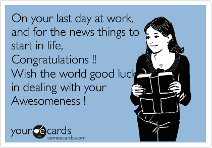 On your last day at work, 
and for the news things to
start in life,
Congratulations !! 
Wish the world good luck
in dealing with your
Awesomeness !