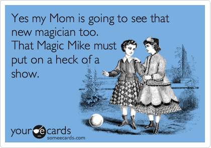 Yes my Mom is going to see that new magician too. 
That Magic Mike must
put on a heck of a
show.