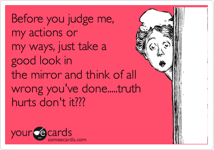 Before you judge me, 
my actions or
my ways, just take a 
good look in
the mirror and think of all 
wrong you've done.....truth
hurts don't it??? 