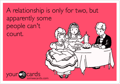 A relationship is only for two, but apparently some
people can't 
count.
