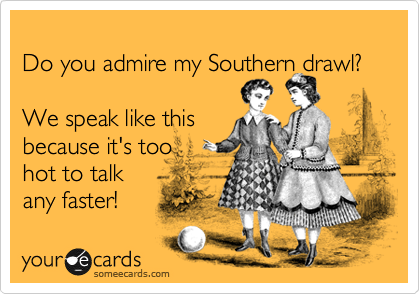 
Do you admire my Southern drawl?

We speak like this
because it's too 
hot to talk 
any faster! 