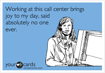 Working at this call center brings joy to my day, said
absolutely no one
ever.