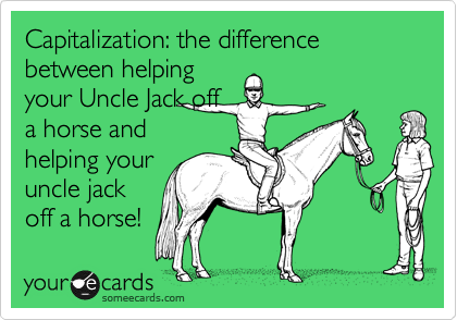Capitalization: the difference between helping
your Uncle Jack off
a horse and
helping your
uncle jack
off a horse!