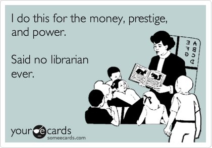 I do this for the money, prestige, and power. 

Said no librarian
ever. 