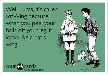 Well Lucas, it's called
BatWing because
when you peel your
balls off your leg, it
looks like a bat's
wing.