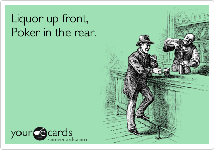 Liquor up front,
Poker in the rear.