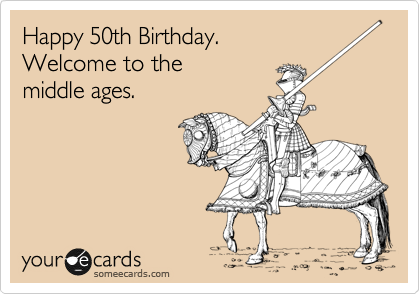 Happy 50th Birthday. 
Welcome to the 
middle ages.