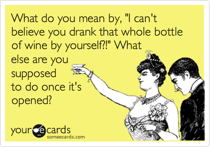 What do you mean by, "I can't believe you drank that whole bottle of wine by yourself?!" What
else are you
supposed
to do once it's
opened?