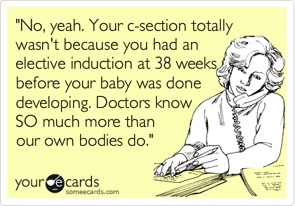 "No, yeah. Your c-section totally
wasn't because you had an
elective induction at 38 weeks
before your baby was done
developing. Doctors know
SO much more than
our own bodies do."