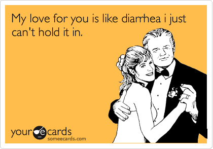My love for you is like diarrhea i just can't hold it in.