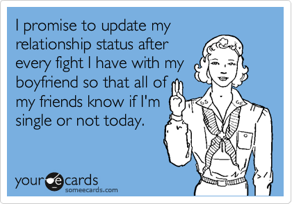 I promise to update my
relationship status after
every fight I have with my
boyfriend so that all of 
my friends know if I'm
single or not today.