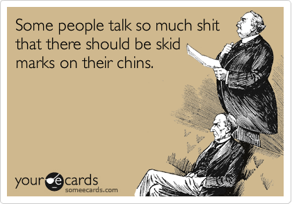 Some people talk so much shit
that there should be skid
marks on their chins.