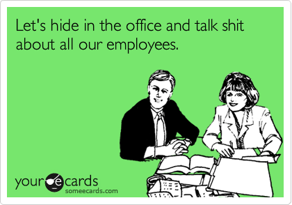 Let's hide in the office and talk shit about all our employees.