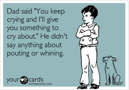 Dad said "You keep
crying and I'll give 
you something to 
cry about." He didn't
say anything about
pouting or whining.