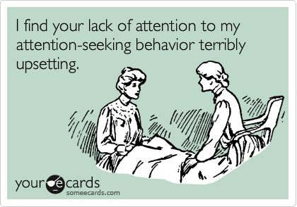 I find your lack of attention to my attention-seeking behavior terribly upsetting.