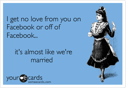 
I get no love from you on
Facebook or off of
Facebook...
  
    it's almost like we're
            married