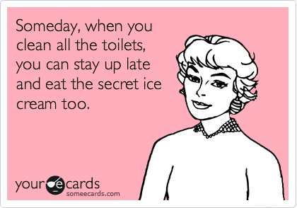 Someday, when you
clean all the toilets,
you can stay up late
and eat the secret ice
cream too.