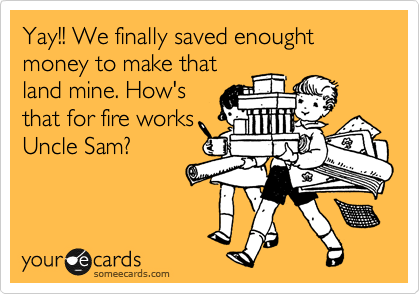 Yay!! We finally saved enought money to make that
land mine. How's
that for fire works
Uncle Sam?