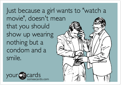 Just because a girl wants to "watch a movie", doesn't mean
that you should
show up wearing
nothing but a
condom and a
smile.
