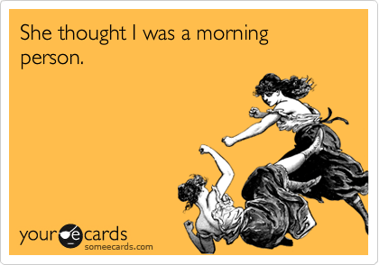 She thought I was a morning person.