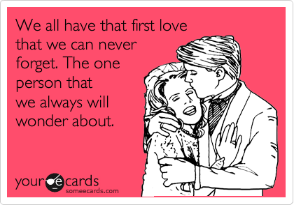 We all have that first love
that we can never
forget. The one
person that
we always will
wonder about. 