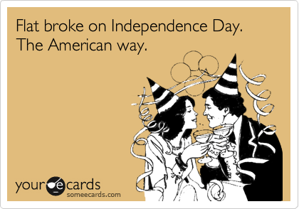 Flat broke on Independence Day. The American way.