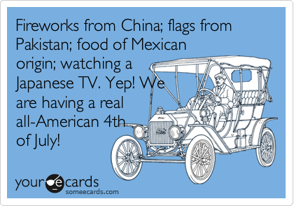 Fireworks from China; flags from Pakistan; food of Mexican
origin; watching a
Japanese TV. Yep! We
are having a real
all-American 4th
of July!