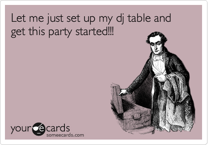 Let me just set up my dj table and get this party started!!!
