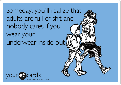 Someday, you'll realize that
adults are full of shit and
nobody cares if you
wear your
underwear inside out