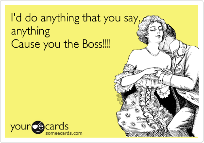 I'd do anything that you say, anything
Cause you the Boss!!!!