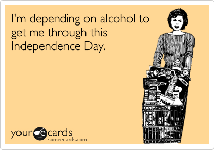 I'm depending on alcohol to
get me through this
Independence Day.