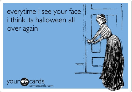 everytime i see your face
i think its halloween all
over again
