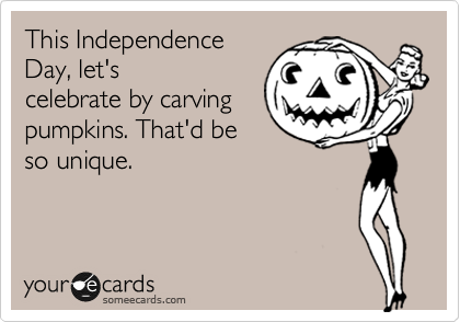 This Independence
Day, let's
celebrate by carving
pumpkins. That'd be
so unique.